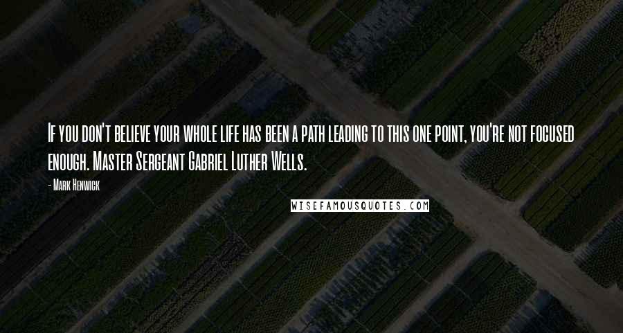 Mark Henwick Quotes: If you don't believe your whole life has been a path leading to this one point, you're not focused enough. Master Sergeant Gabriel Luther Wells.
