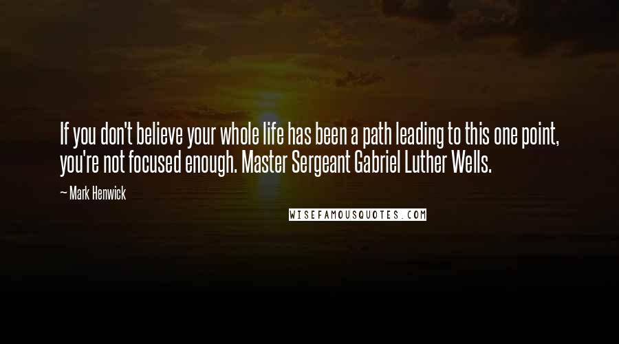 Mark Henwick Quotes: If you don't believe your whole life has been a path leading to this one point, you're not focused enough. Master Sergeant Gabriel Luther Wells.