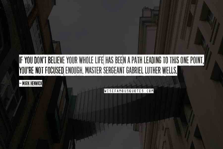 Mark Henwick Quotes: If you don't believe your whole life has been a path leading to this one point, you're not focused enough. Master Sergeant Gabriel Luther Wells.