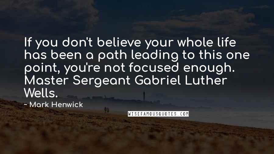 Mark Henwick Quotes: If you don't believe your whole life has been a path leading to this one point, you're not focused enough. Master Sergeant Gabriel Luther Wells.