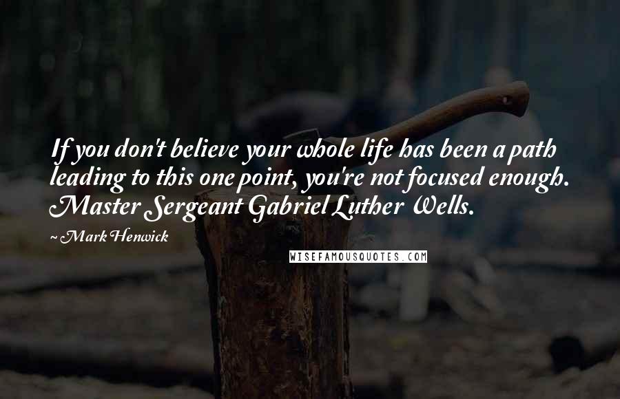 Mark Henwick Quotes: If you don't believe your whole life has been a path leading to this one point, you're not focused enough. Master Sergeant Gabriel Luther Wells.