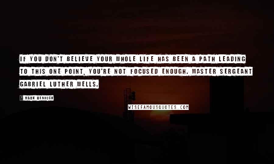 Mark Henwick Quotes: If you don't believe your whole life has been a path leading to this one point, you're not focused enough. Master Sergeant Gabriel Luther Wells.
