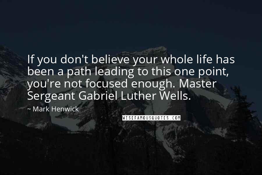 Mark Henwick Quotes: If you don't believe your whole life has been a path leading to this one point, you're not focused enough. Master Sergeant Gabriel Luther Wells.
