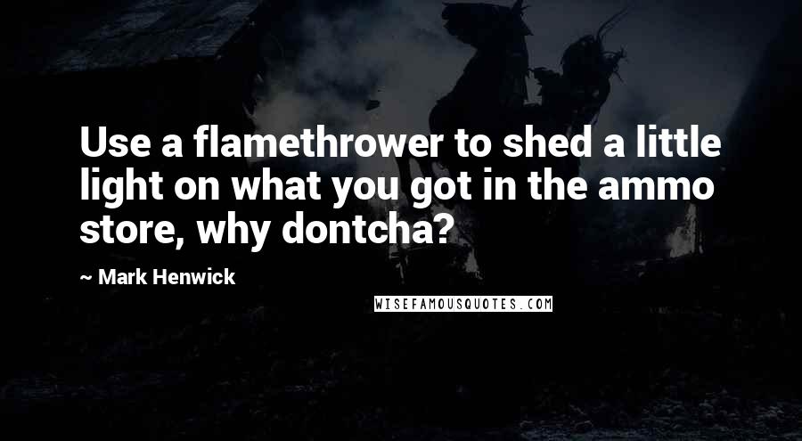 Mark Henwick Quotes: Use a flamethrower to shed a little light on what you got in the ammo store, why dontcha?