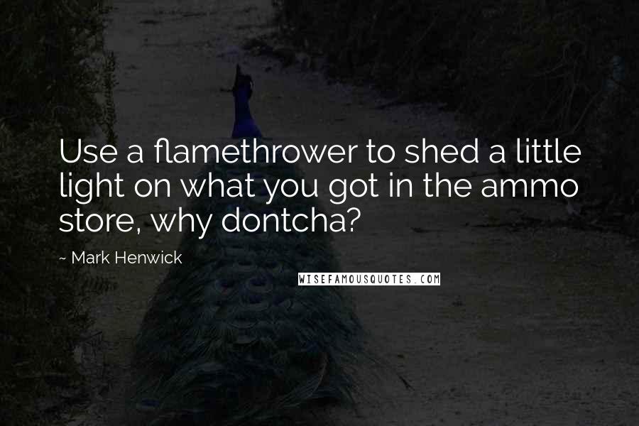 Mark Henwick Quotes: Use a flamethrower to shed a little light on what you got in the ammo store, why dontcha?