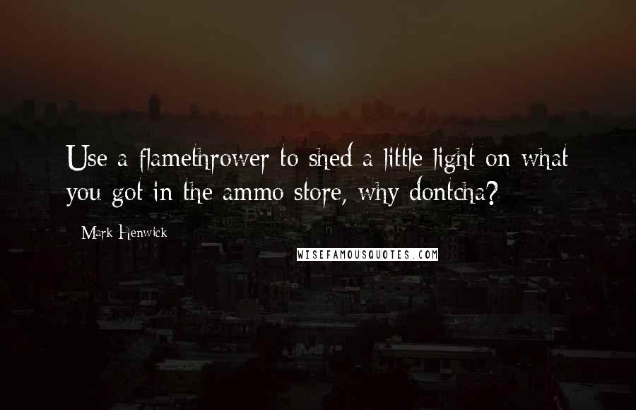 Mark Henwick Quotes: Use a flamethrower to shed a little light on what you got in the ammo store, why dontcha?