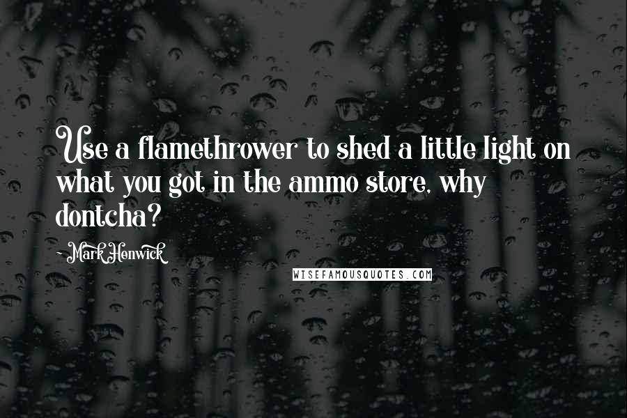 Mark Henwick Quotes: Use a flamethrower to shed a little light on what you got in the ammo store, why dontcha?