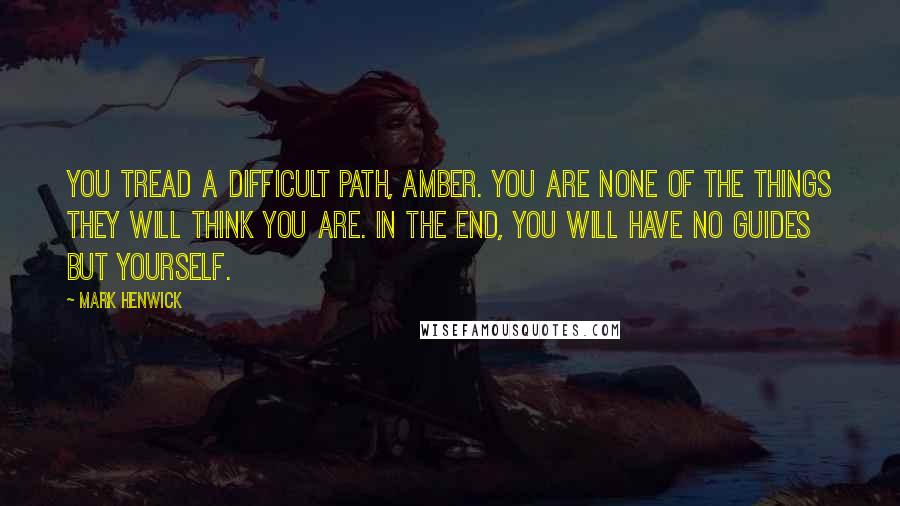 Mark Henwick Quotes: You tread a difficult path, Amber. You are none of the things they will think you are. In the end, you will have no guides but yourself.