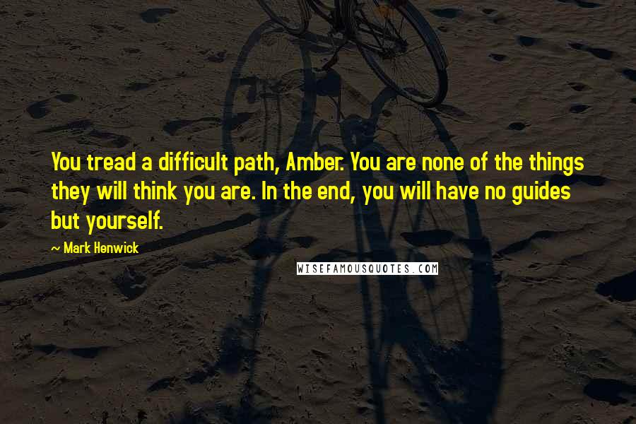 Mark Henwick Quotes: You tread a difficult path, Amber. You are none of the things they will think you are. In the end, you will have no guides but yourself.