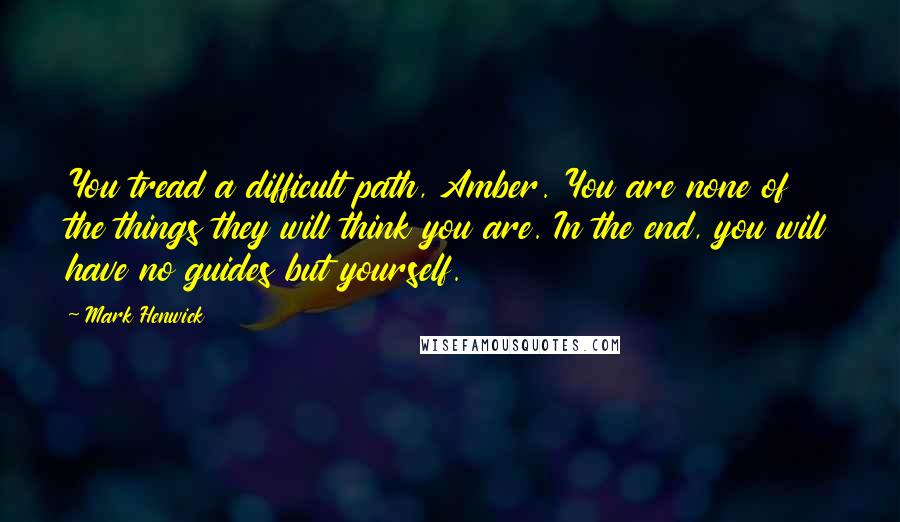 Mark Henwick Quotes: You tread a difficult path, Amber. You are none of the things they will think you are. In the end, you will have no guides but yourself.