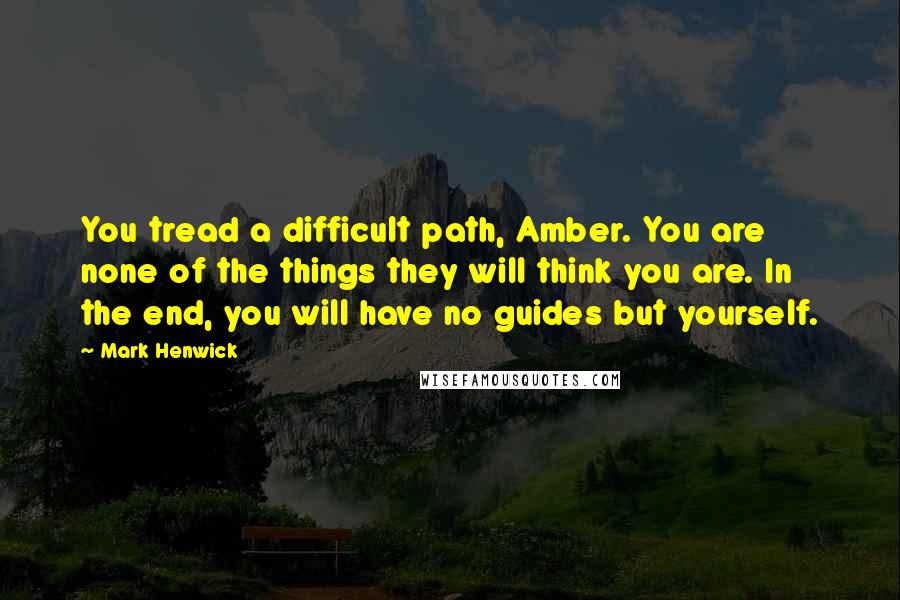 Mark Henwick Quotes: You tread a difficult path, Amber. You are none of the things they will think you are. In the end, you will have no guides but yourself.