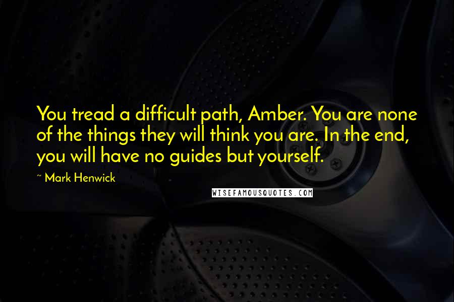 Mark Henwick Quotes: You tread a difficult path, Amber. You are none of the things they will think you are. In the end, you will have no guides but yourself.