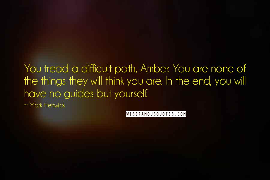 Mark Henwick Quotes: You tread a difficult path, Amber. You are none of the things they will think you are. In the end, you will have no guides but yourself.