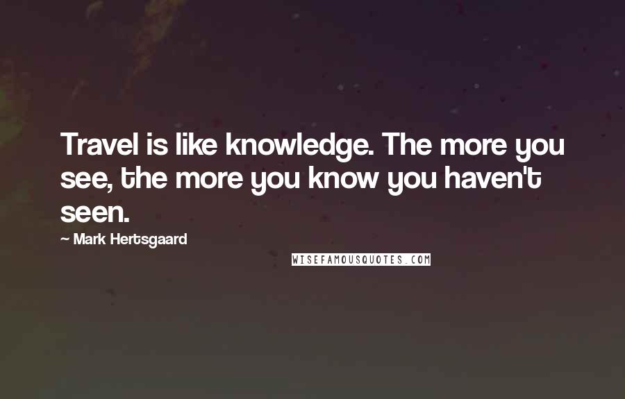 Mark Hertsgaard Quotes: Travel is like knowledge. The more you see, the more you know you haven't seen.