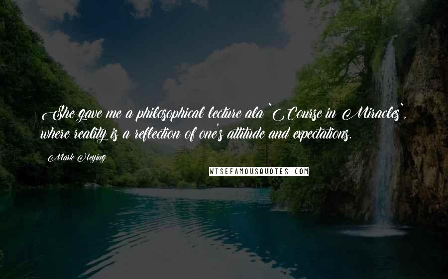 Mark Heying Quotes: She gave me a philosophical lecture ala "Course in Miracles", where reality is a reflection of one's attitude and expectations.