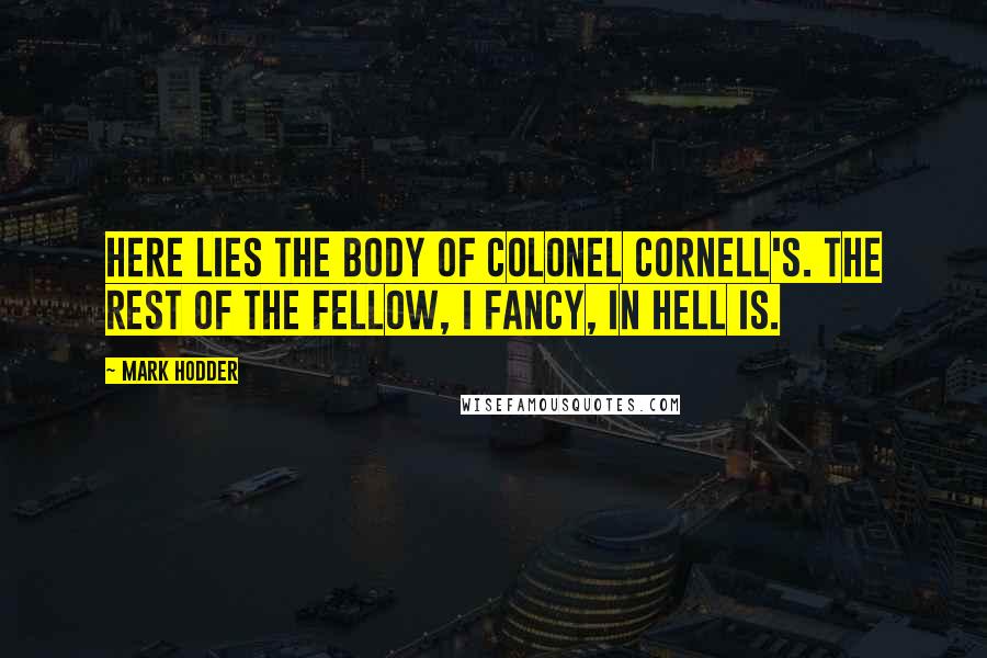 Mark Hodder Quotes: Here lies the body of Colonel Cornell's. The rest of the fellow, I fancy, in hell is.