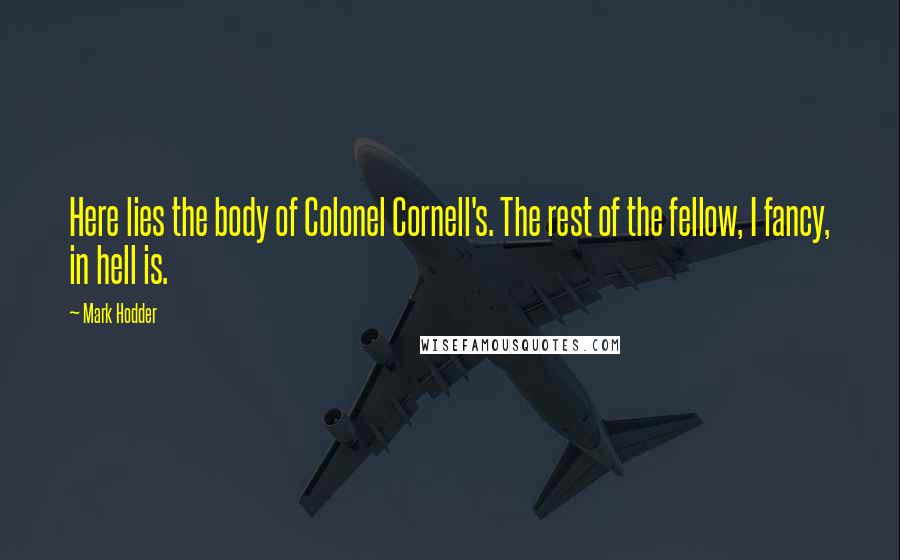 Mark Hodder Quotes: Here lies the body of Colonel Cornell's. The rest of the fellow, I fancy, in hell is.
