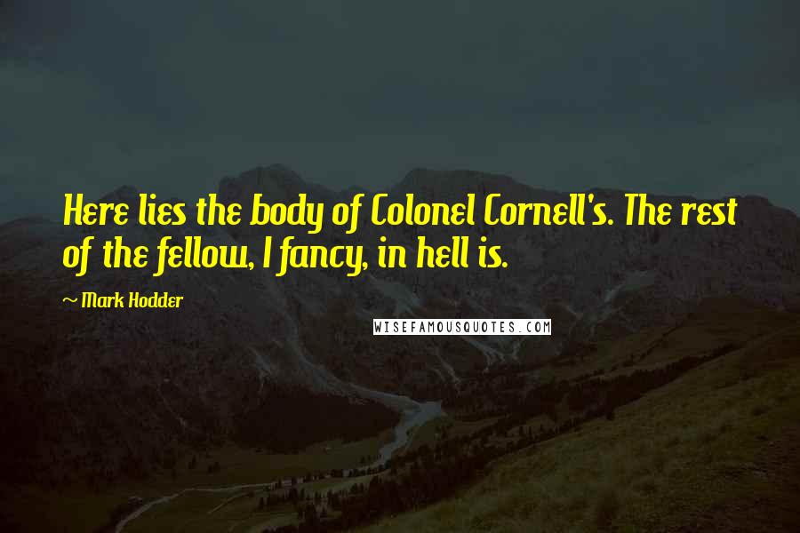 Mark Hodder Quotes: Here lies the body of Colonel Cornell's. The rest of the fellow, I fancy, in hell is.