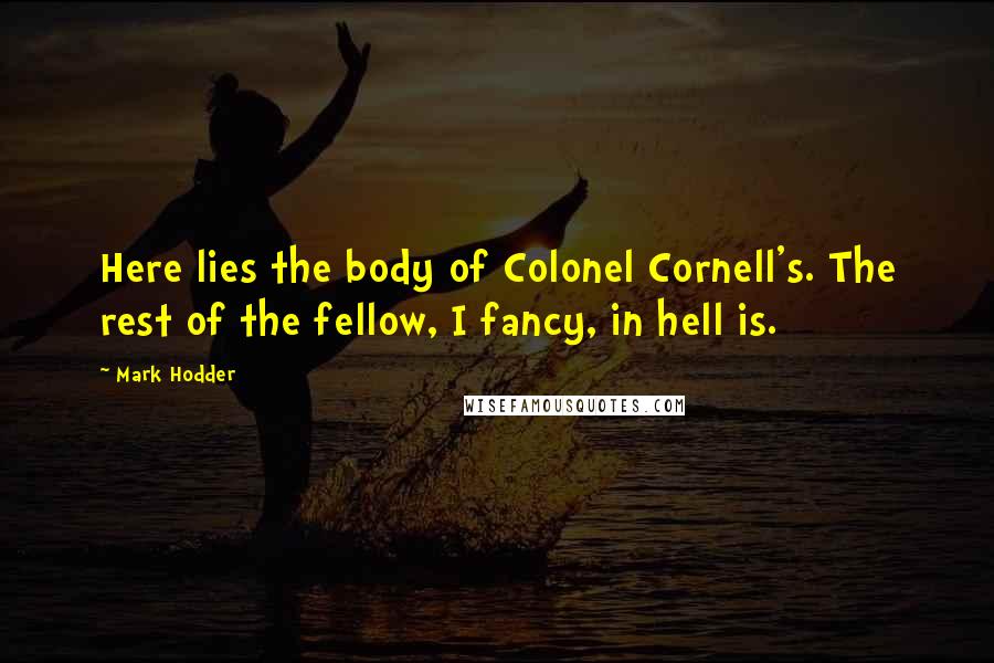 Mark Hodder Quotes: Here lies the body of Colonel Cornell's. The rest of the fellow, I fancy, in hell is.