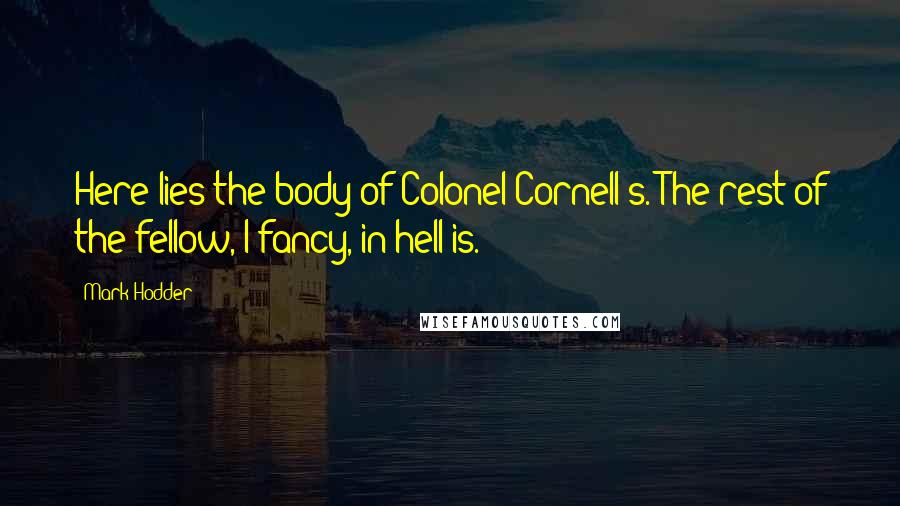 Mark Hodder Quotes: Here lies the body of Colonel Cornell's. The rest of the fellow, I fancy, in hell is.