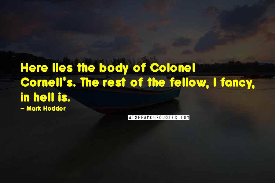 Mark Hodder Quotes: Here lies the body of Colonel Cornell's. The rest of the fellow, I fancy, in hell is.