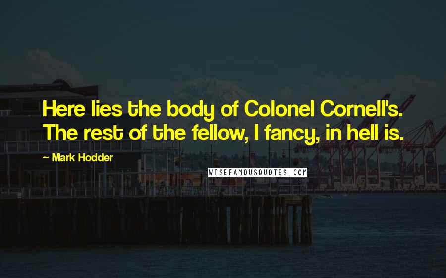 Mark Hodder Quotes: Here lies the body of Colonel Cornell's. The rest of the fellow, I fancy, in hell is.