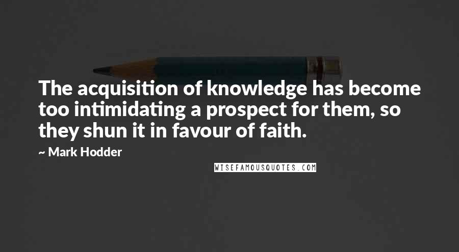 Mark Hodder Quotes: The acquisition of knowledge has become too intimidating a prospect for them, so they shun it in favour of faith.