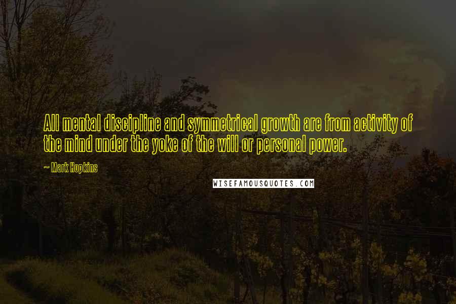 Mark Hopkins Quotes: All mental discipline and symmetrical growth are from activity of the mind under the yoke of the will or personal power.