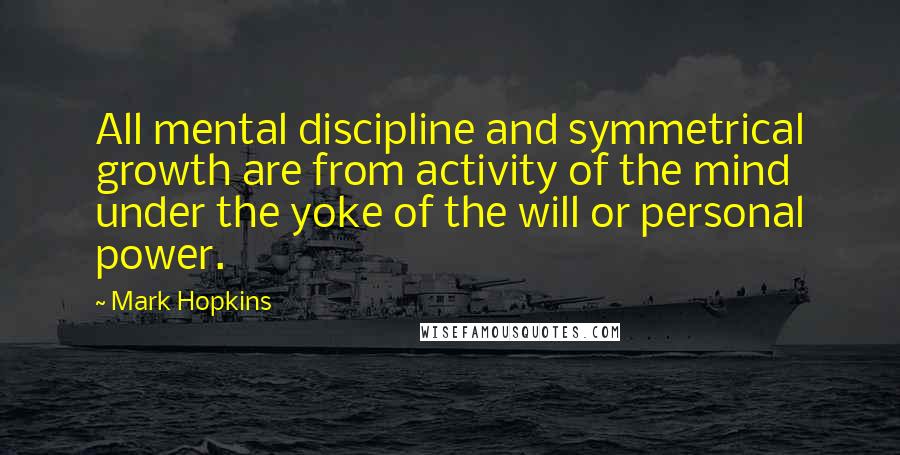 Mark Hopkins Quotes: All mental discipline and symmetrical growth are from activity of the mind under the yoke of the will or personal power.