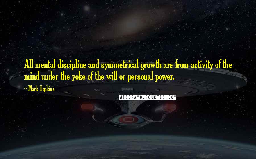 Mark Hopkins Quotes: All mental discipline and symmetrical growth are from activity of the mind under the yoke of the will or personal power.