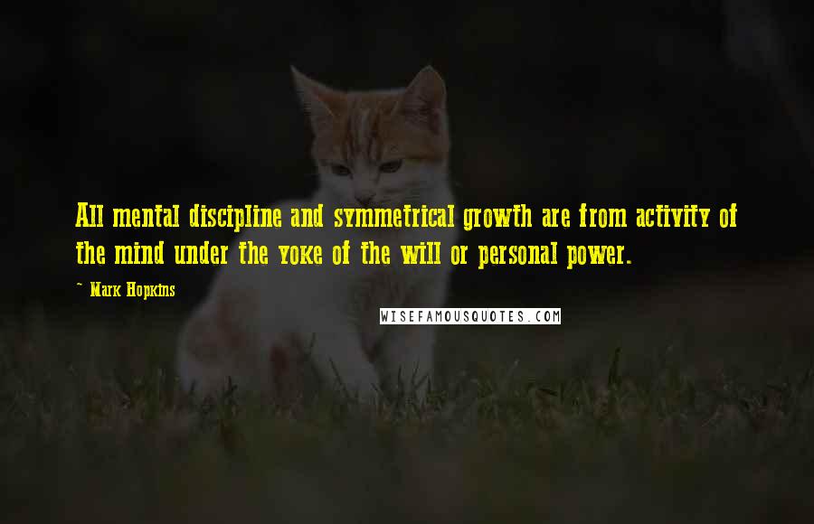 Mark Hopkins Quotes: All mental discipline and symmetrical growth are from activity of the mind under the yoke of the will or personal power.