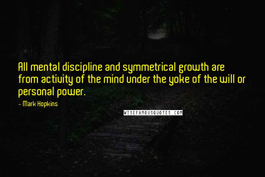 Mark Hopkins Quotes: All mental discipline and symmetrical growth are from activity of the mind under the yoke of the will or personal power.