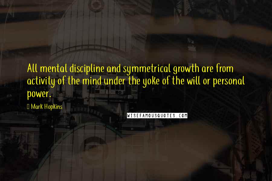 Mark Hopkins Quotes: All mental discipline and symmetrical growth are from activity of the mind under the yoke of the will or personal power.