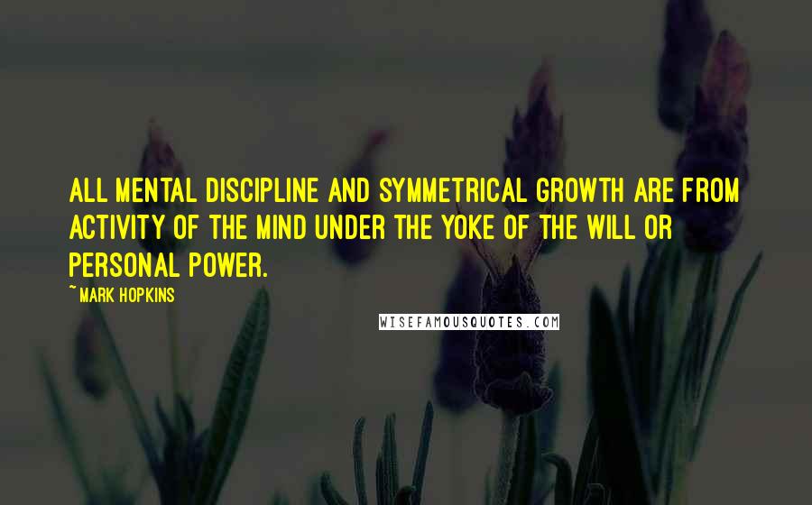 Mark Hopkins Quotes: All mental discipline and symmetrical growth are from activity of the mind under the yoke of the will or personal power.