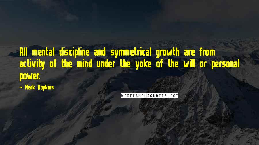 Mark Hopkins Quotes: All mental discipline and symmetrical growth are from activity of the mind under the yoke of the will or personal power.