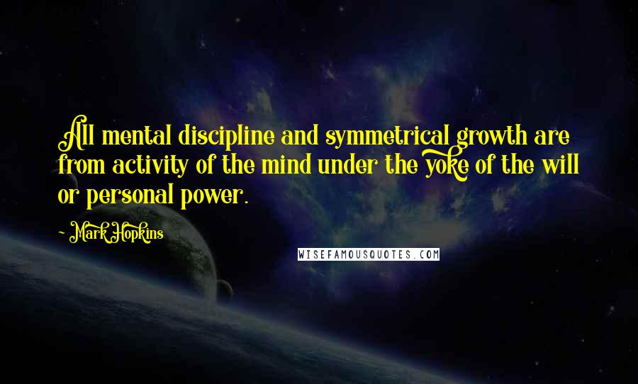 Mark Hopkins Quotes: All mental discipline and symmetrical growth are from activity of the mind under the yoke of the will or personal power.