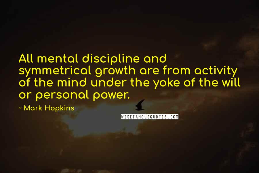 Mark Hopkins Quotes: All mental discipline and symmetrical growth are from activity of the mind under the yoke of the will or personal power.