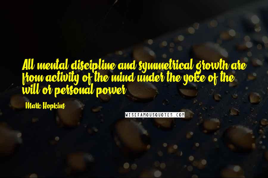 Mark Hopkins Quotes: All mental discipline and symmetrical growth are from activity of the mind under the yoke of the will or personal power.