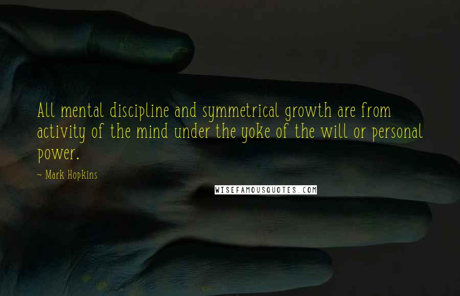 Mark Hopkins Quotes: All mental discipline and symmetrical growth are from activity of the mind under the yoke of the will or personal power.