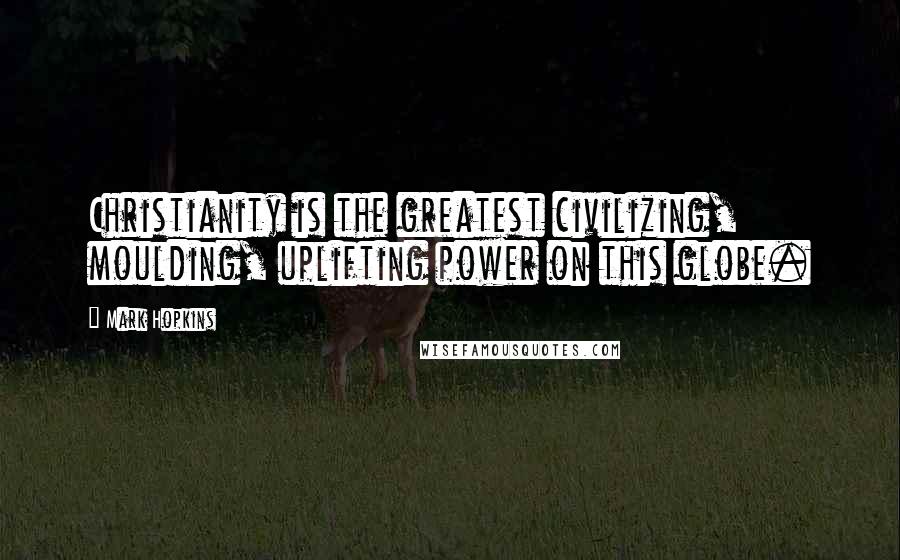 Mark Hopkins Quotes: Christianity is the greatest civilizing, moulding, uplifting power on this globe.