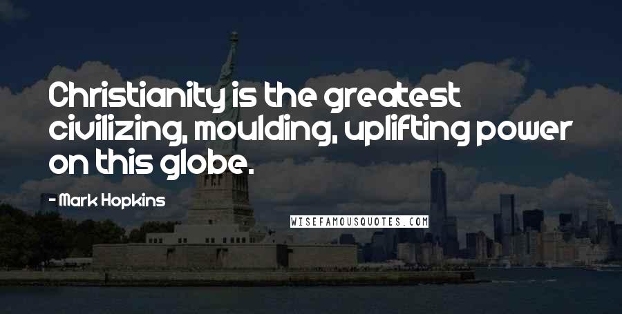 Mark Hopkins Quotes: Christianity is the greatest civilizing, moulding, uplifting power on this globe.