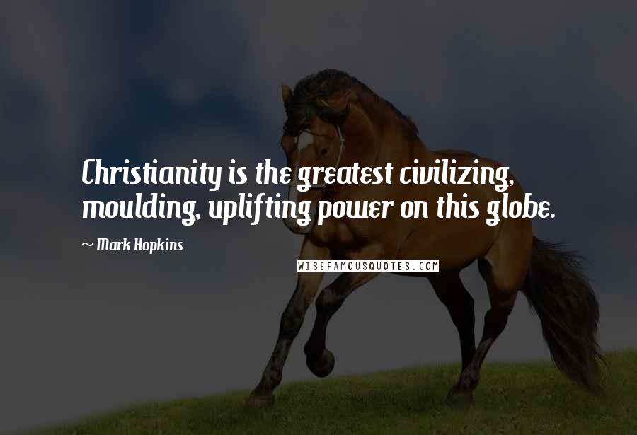 Mark Hopkins Quotes: Christianity is the greatest civilizing, moulding, uplifting power on this globe.