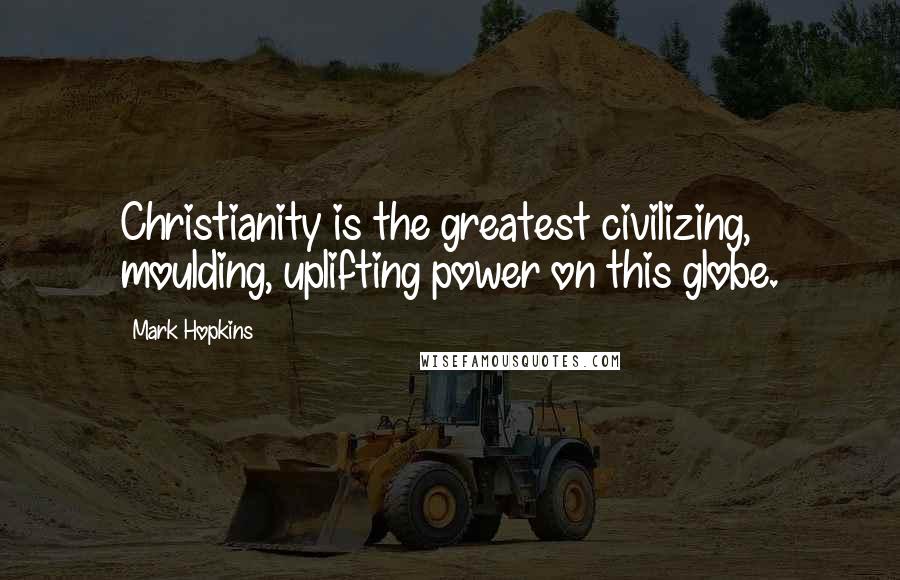 Mark Hopkins Quotes: Christianity is the greatest civilizing, moulding, uplifting power on this globe.