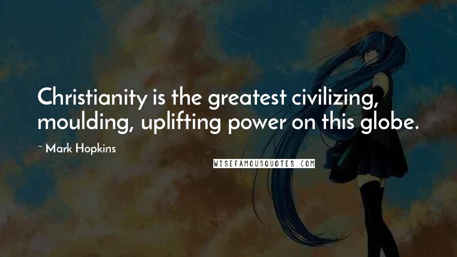 Mark Hopkins Quotes: Christianity is the greatest civilizing, moulding, uplifting power on this globe.