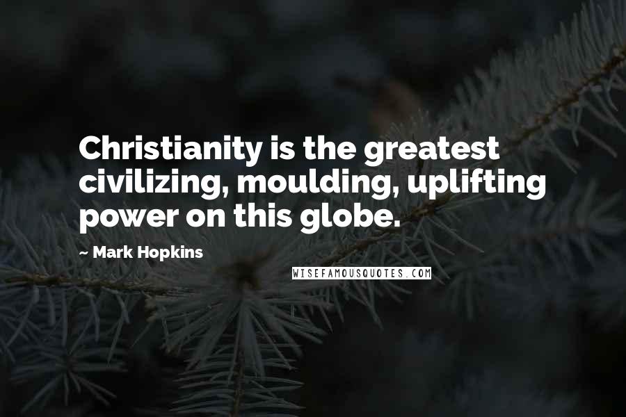Mark Hopkins Quotes: Christianity is the greatest civilizing, moulding, uplifting power on this globe.