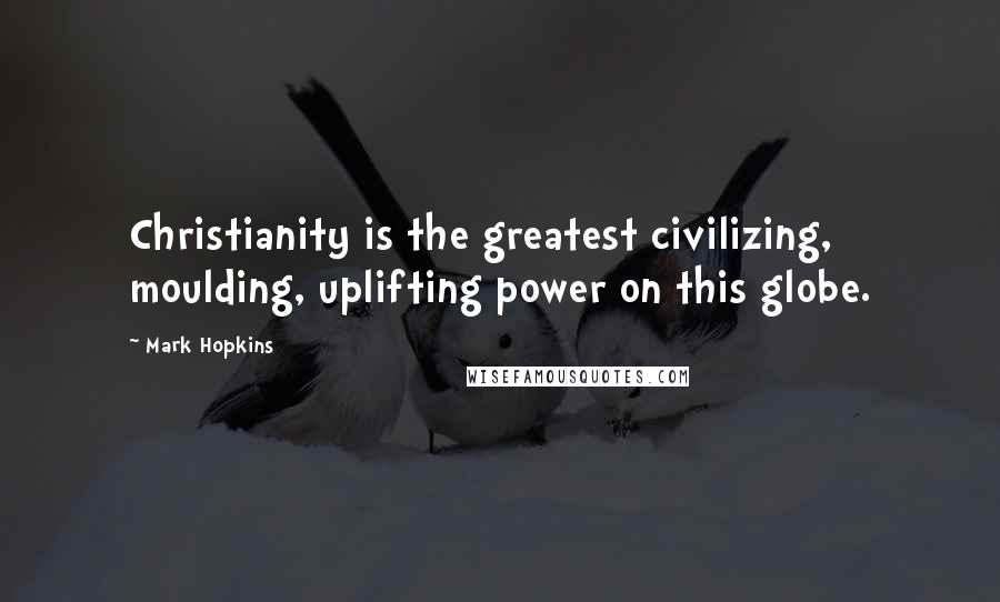 Mark Hopkins Quotes: Christianity is the greatest civilizing, moulding, uplifting power on this globe.