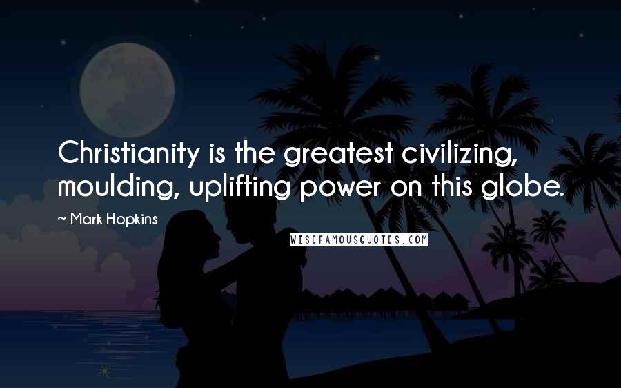 Mark Hopkins Quotes: Christianity is the greatest civilizing, moulding, uplifting power on this globe.