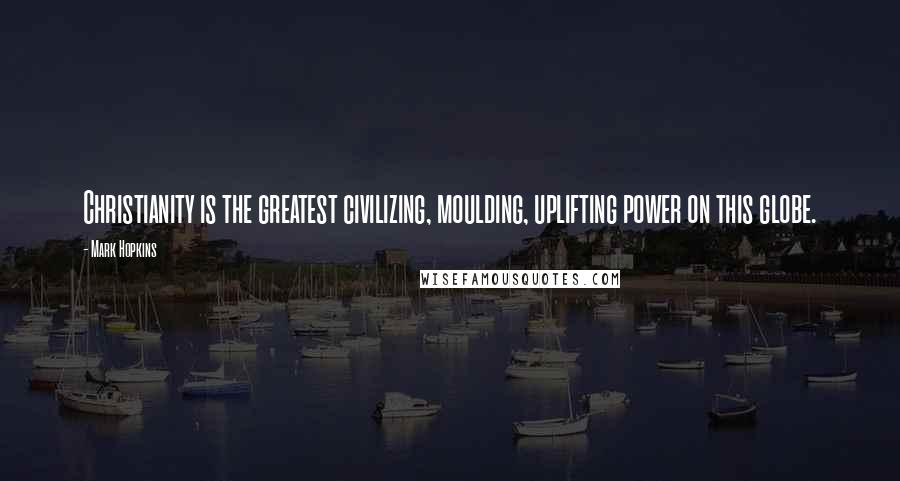 Mark Hopkins Quotes: Christianity is the greatest civilizing, moulding, uplifting power on this globe.