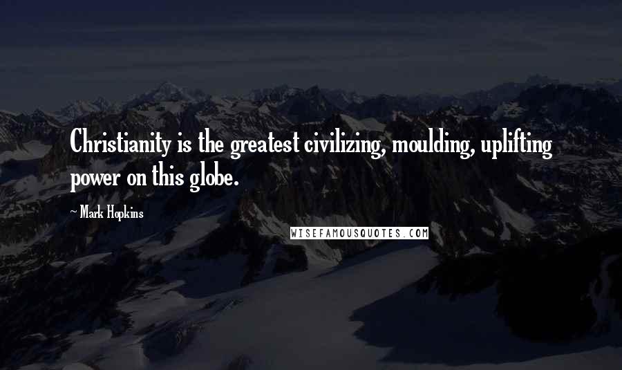 Mark Hopkins Quotes: Christianity is the greatest civilizing, moulding, uplifting power on this globe.