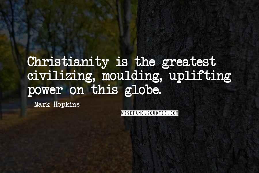 Mark Hopkins Quotes: Christianity is the greatest civilizing, moulding, uplifting power on this globe.